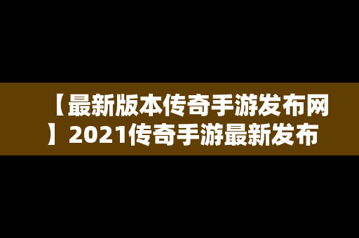 【最新版本传奇手游发布网】2021传奇手游最新发布网