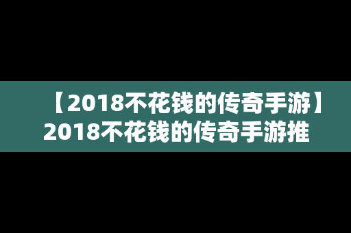 【2018不花钱的传奇手游】2018不花钱的传奇手游推荐