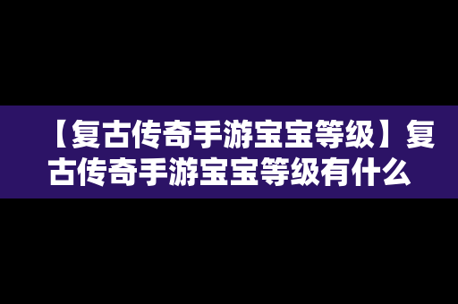 【复古传奇手游宝宝等级】复古传奇手游宝宝等级有什么用