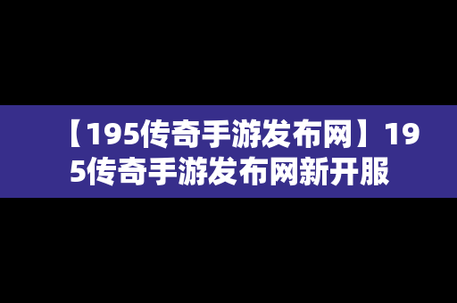 【195传奇手游发布网】195传奇手游发布网新开服