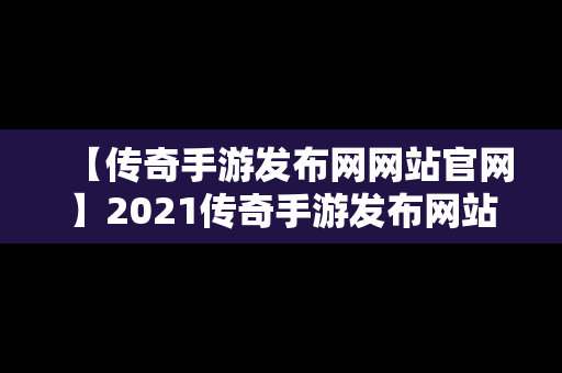 【传奇手游发布网网站官网】2021传奇手游发布网站官网