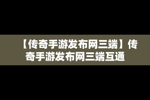 【传奇手游发布网三端】传奇手游发布网三端互通