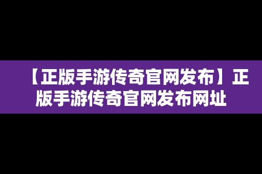 【正版手游传奇官网发布】正版手游传奇官网发布网址