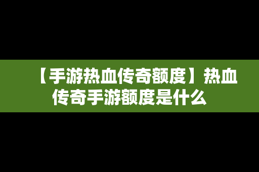 【手游热血传奇额度】热血传奇手游额度是什么