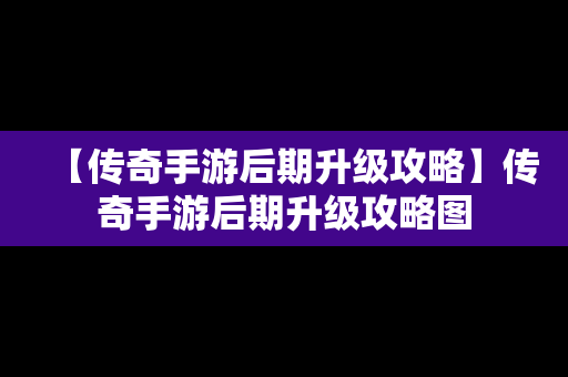 【传奇手游后期升级攻略】传奇手游后期升级攻略图