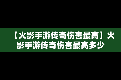 【火影手游传奇伤害最高】火影手游传奇伤害最高多少