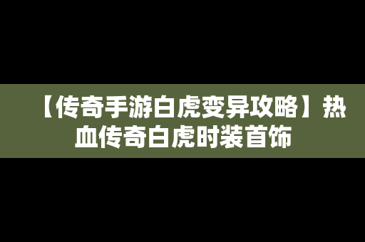 【传奇手游白虎变异攻略】热血传奇白虎时装首饰