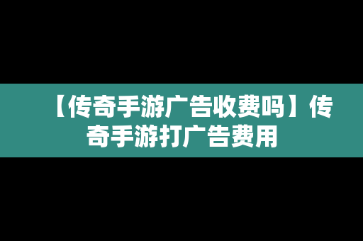 【传奇手游广告收费吗】传奇手游打广告费用