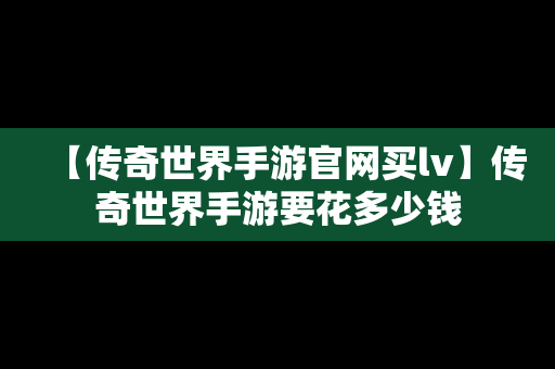 【传奇世界手游官网买lv】传奇世界手游要花多少钱