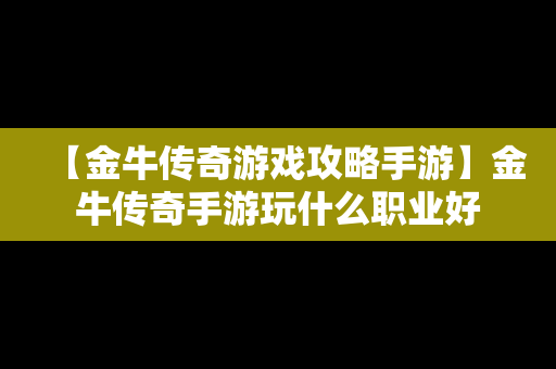 【金牛传奇游戏攻略手游】金牛传奇手游玩什么职业好