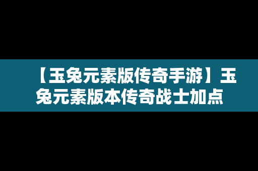 【玉兔元素版传奇手游】玉兔元素版本传奇战士加点