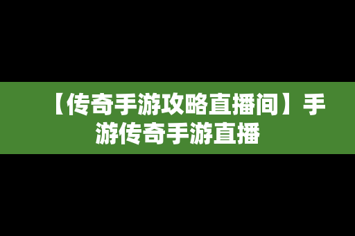 【传奇手游攻略直播间】手游传奇手游直播