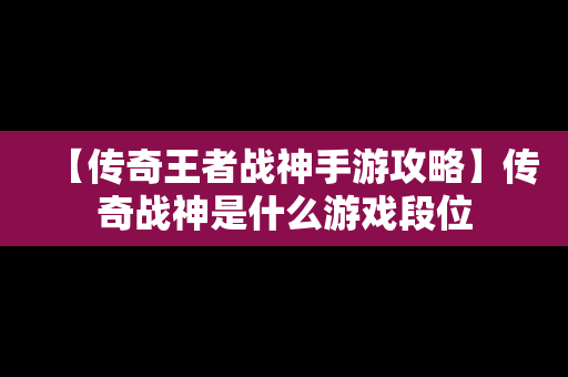 【传奇王者战神手游攻略】传奇战神是什么游戏段位