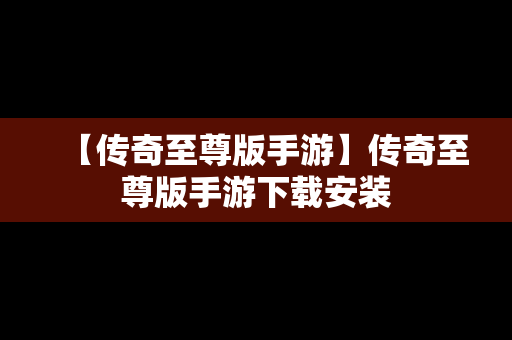 【传奇至尊版手游】传奇至尊版手游下载安装