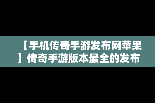 【手机传奇手游发布网苹果】传奇手游版本最全的发布网站