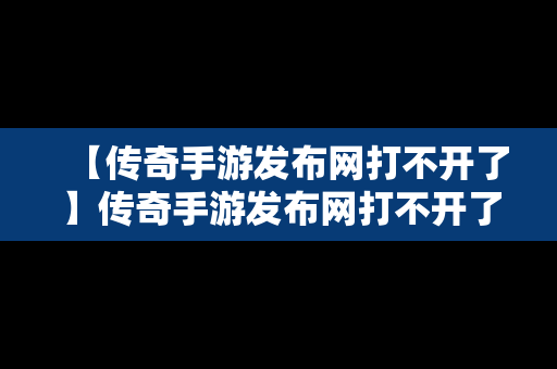 【传奇手游发布网打不开了】传奇手游发布网打不开了