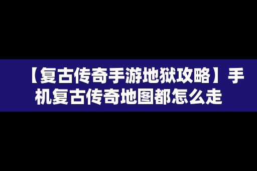 【复古传奇手游地狱攻略】手机复古传奇地图都怎么走