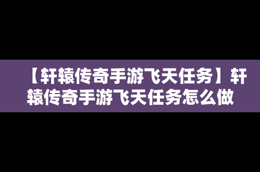 【轩辕传奇手游飞天任务】轩辕传奇手游飞天任务怎么做