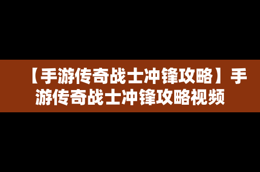 【手游传奇战士冲锋攻略】手游传奇战士冲锋攻略视频