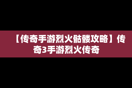 【传奇手游烈火骷髅攻略】传奇3手游烈火传奇