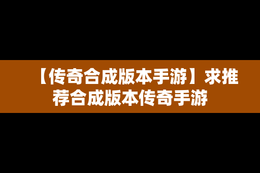 【传奇合成版本手游】求推荐合成版本传奇手游