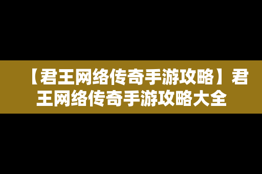 【君王网络传奇手游攻略】君王网络传奇手游攻略大全