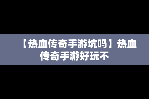 【热血传奇手游坑吗】热血传奇手游好玩不