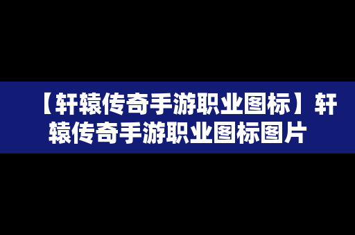 【轩辕传奇手游职业图标】轩辕传奇手游职业图标图片