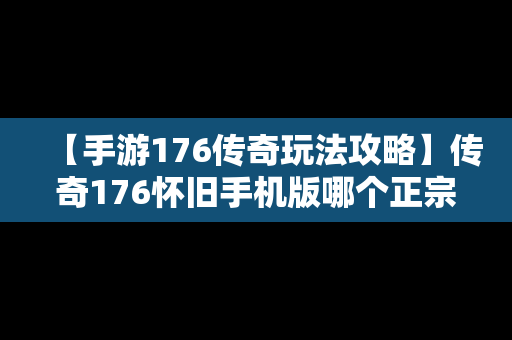 【手游176传奇玩法攻略】传奇176怀旧手机版哪个正宗