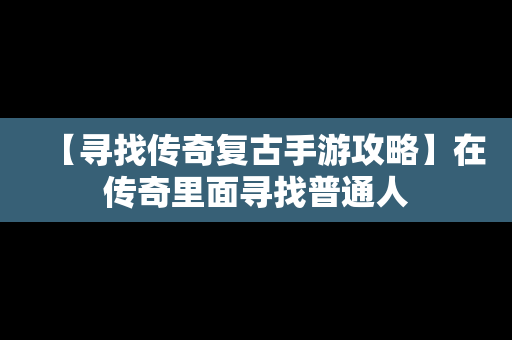 【寻找传奇复古手游攻略】在传奇里面寻找普通人