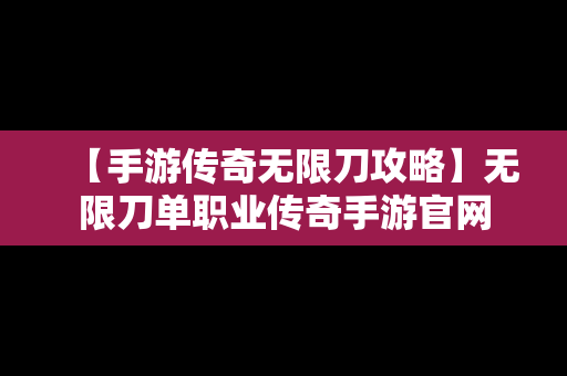 【手游传奇无限刀攻略】无限刀单职业传奇手游官网