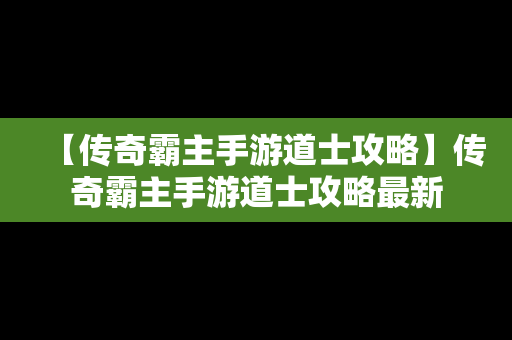 【传奇霸主手游道士攻略】传奇霸主手游道士攻略最新