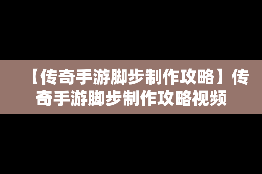 【传奇手游脚步制作攻略】传奇手游脚步制作攻略视频