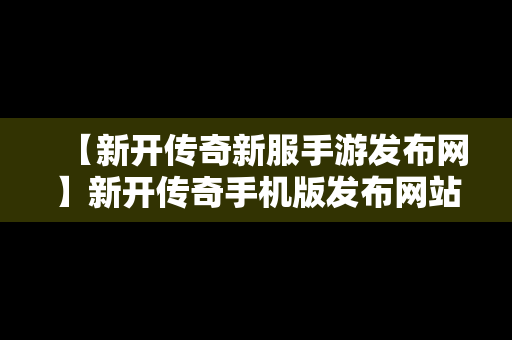 【新开传奇新服手游发布网】新开传奇手机版发布网站