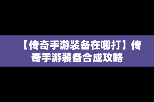 【传奇手游装备在哪打】传奇手游装备合成攻略