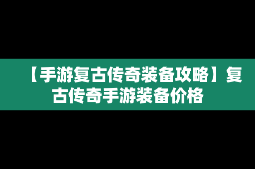 【手游复古传奇装备攻略】复古传奇手游装备价格