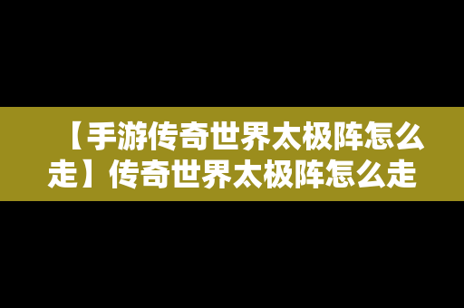 【手游传奇世界太极阵怎么走】传奇世界太极阵怎么走?