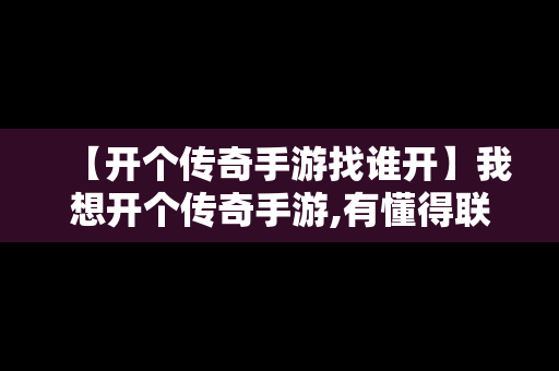 【开个传奇手游找谁开】我想开个传奇手游,有懂得联系