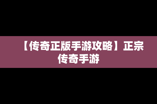 【传奇正版手游攻略】正宗传奇手游