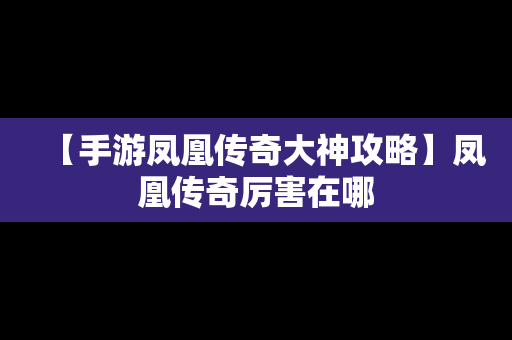 【手游凤凰传奇大神攻略】凤凰传奇厉害在哪