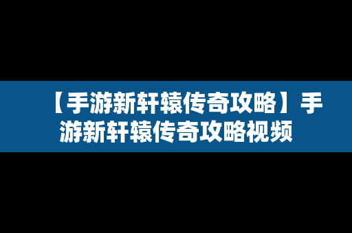 【手游新轩辕传奇攻略】手游新轩辕传奇攻略视频