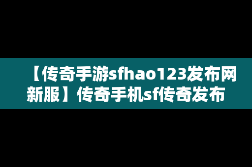 【传奇手游sfhao123发布网新服】传奇手机sf传奇发布网