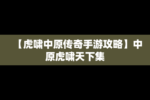 【虎啸中原传奇手游攻略】中原虎啸天下集