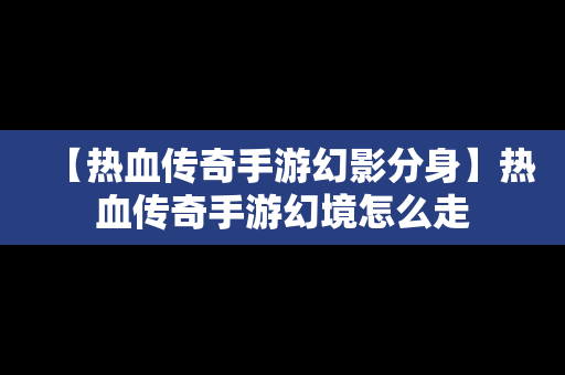 【热血传奇手游幻影分身】热血传奇手游幻境怎么走