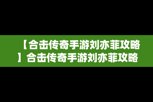 【合击传奇手游刘亦菲攻略】合击传奇手游刘亦菲攻略视频