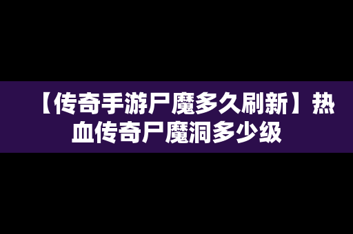 【传奇手游尸魔多久刷新】热血传奇尸魔洞多少级