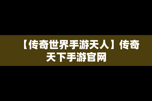 【传奇世界手游天人】传奇天下手游官网