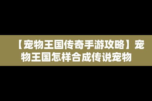 【宠物王国传奇手游攻略】宠物王国怎样合成传说宠物