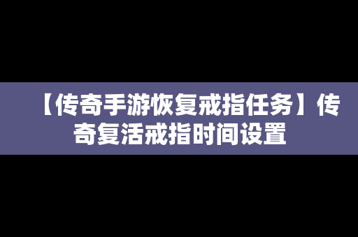 【传奇手游恢复戒指任务】传奇复活戒指时间设置