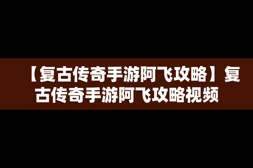 【复古传奇手游阿飞攻略】复古传奇手游阿飞攻略视频